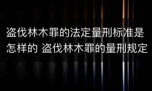 盗伐林木罪的法定量刑标准是怎样的 盗伐林木罪的量刑规定
