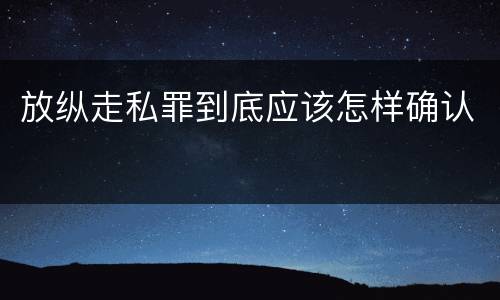 放纵走私罪到底应该怎样确认