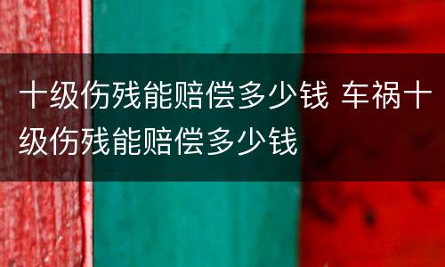 十级伤残能赔偿多少钱 车祸十级伤残能赔偿多少钱