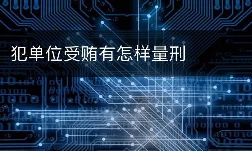 犯单位受贿有怎样量刑