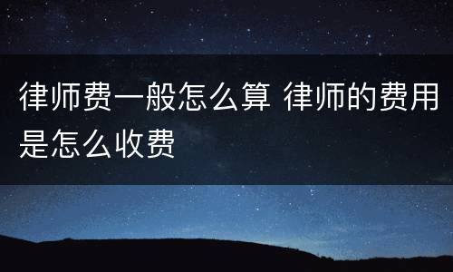 律师费一般怎么算 律师的费用是怎么收费