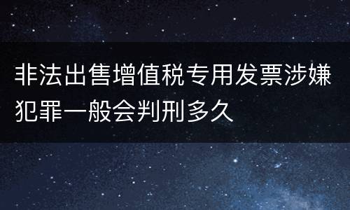 非法出售增值税专用发票涉嫌犯罪一般会判刑多久