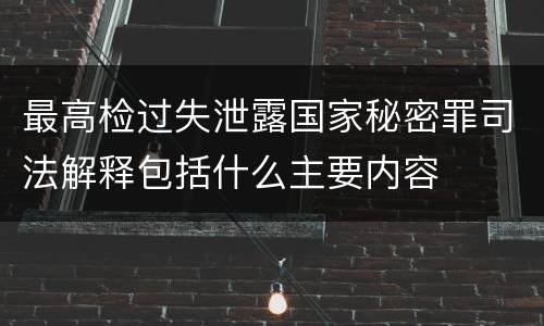 最高检过失泄露国家秘密罪司法解释包括什么主要内容
