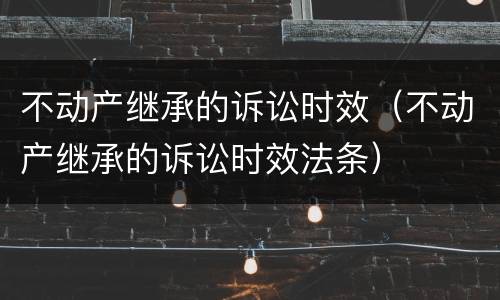 不动产继承的诉讼时效（不动产继承的诉讼时效法条）
