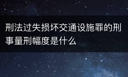 刑法过失损坏交通设施罪的刑事量刑幅度是什么