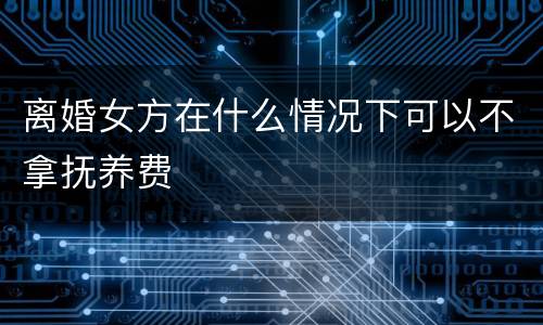 离婚女方在什么情况下可以不拿抚养费