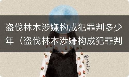 盗伐林木涉嫌构成犯罪判多少年（盗伐林木涉嫌构成犯罪判多少年徒刑）