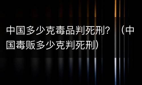 中国多少克毒品判死刑？（中国毒贩多少克判死刑）