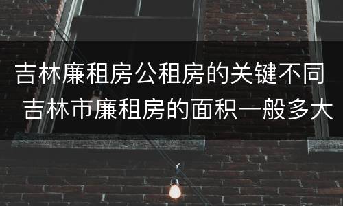 吉林廉租房公租房的关键不同 吉林市廉租房的面积一般多大