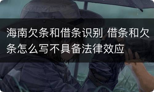 海南欠条和借条识别 借条和欠条怎么写不具备法律效应