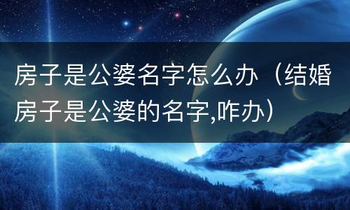 房子是公婆名字怎么办（结婚房子是公婆的名字,咋办）