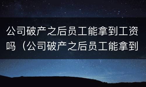 公司破产之后员工能拿到工资吗（公司破产之后员工能拿到工资吗知乎）