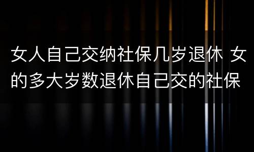 女人自己交纳社保几岁退休 女的多大岁数退休自己交的社保