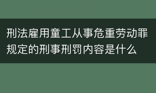 刑法雇用童工从事危重劳动罪规定的刑事刑罚内容是什么