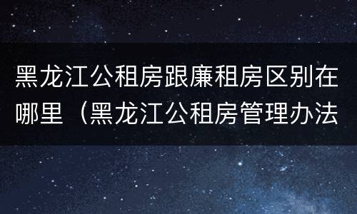 黑龙江公租房跟廉租房区别在哪里（黑龙江公租房管理办法）