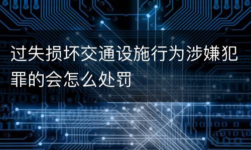 过失损坏交通设施行为涉嫌犯罪的会怎么处罚
