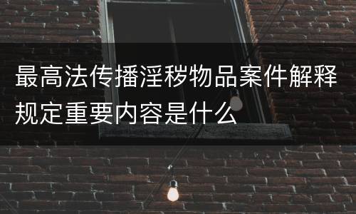 最高法传播淫秽物品案件解释规定重要内容是什么