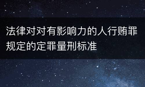 法律对对有影响力的人行贿罪规定的定罪量刑标准
