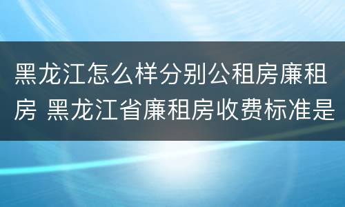 黑龙江怎么样分别公租房廉租房 黑龙江省廉租房收费标准是多少