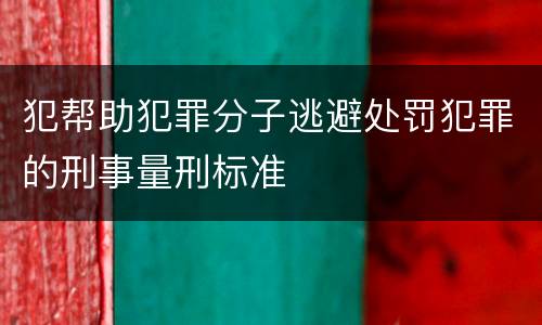 犯帮助犯罪分子逃避处罚犯罪的刑事量刑标准