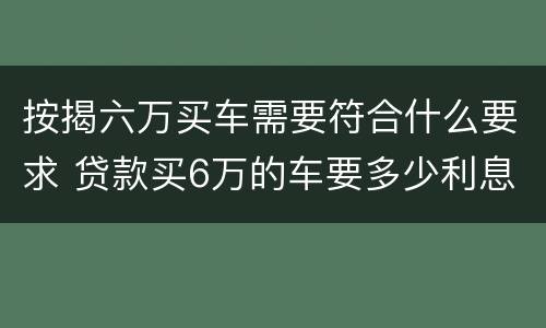 按揭六万买车需要符合什么要求 贷款买6万的车要多少利息