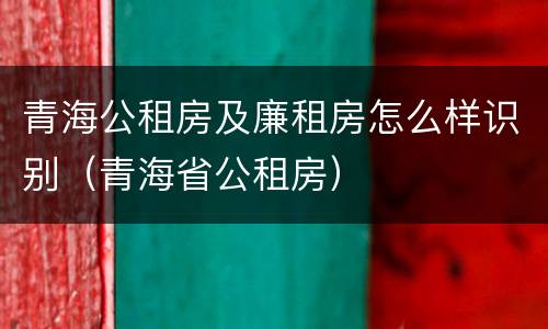 青海公租房及廉租房怎么样识别（青海省公租房）