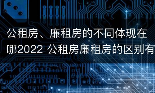 公租房、廉租房的不同体现在哪2022 公租房廉租房的区别有哪些