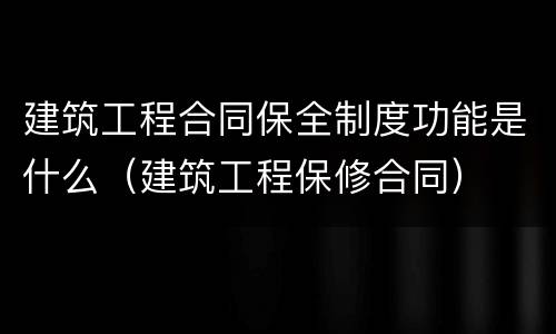 建筑工程合同保全制度功能是什么（建筑工程保修合同）