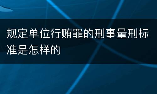 规定单位行贿罪的刑事量刑标准是怎样的