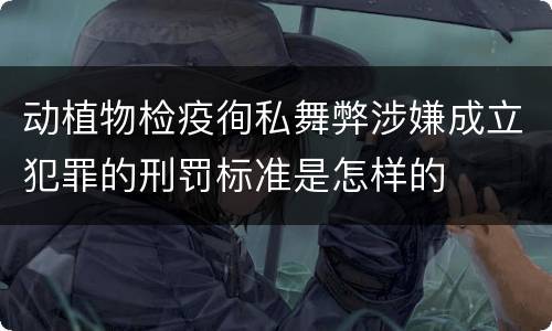 动植物检疫徇私舞弊涉嫌成立犯罪的刑罚标准是怎样的