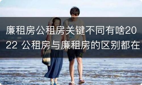 廉租房公租房关键不同有啥2022 公租房与廉租房的区别都在此,别再搞错了!