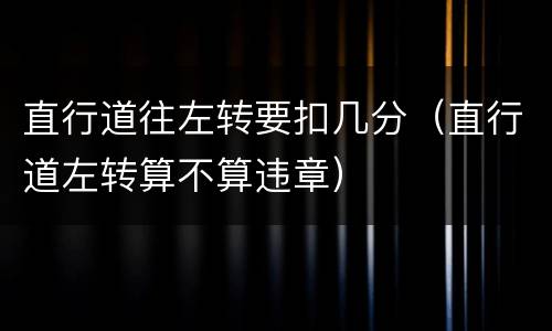 直行道往左转要扣几分（直行道左转算不算违章）