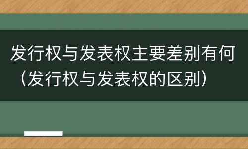 发行权与发表权主要差别有何（发行权与发表权的区别）