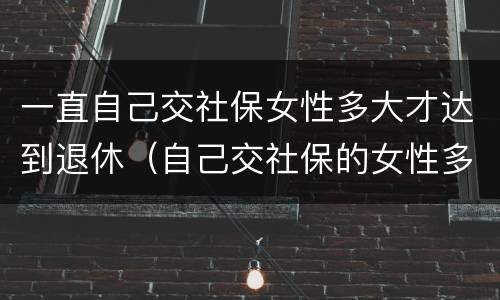 一直自己交社保女性多大才达到退休（自己交社保的女性多少岁退休）