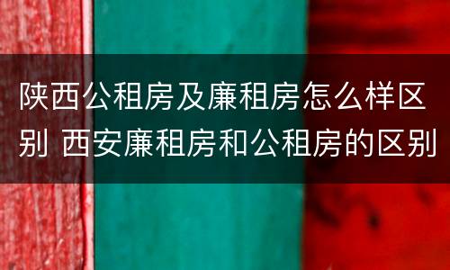 陕西公租房及廉租房怎么样区别 西安廉租房和公租房的区别到底是什么?