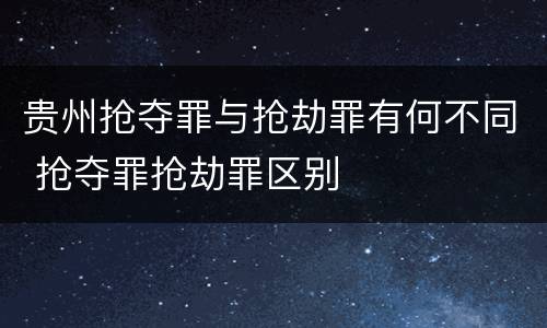 贵州抢夺罪与抢劫罪有何不同 抢夺罪抢劫罪区别