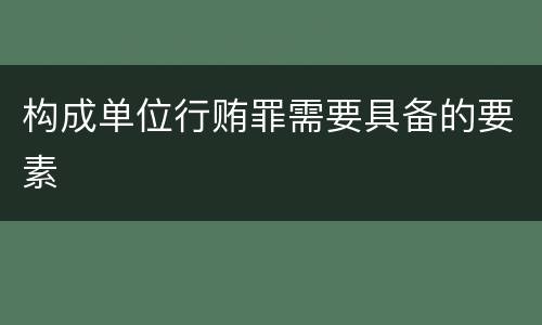 构成单位行贿罪需要具备的要素