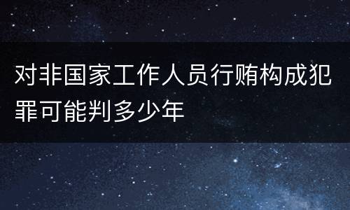 对非国家工作人员行贿构成犯罪可能判多少年