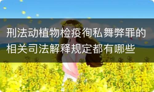刑法动植物检疫徇私舞弊罪的相关司法解释规定都有哪些