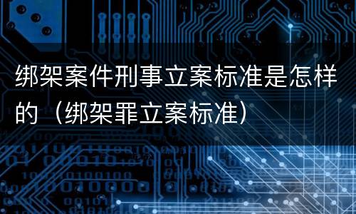 绑架案件刑事立案标准是怎样的（绑架罪立案标准）