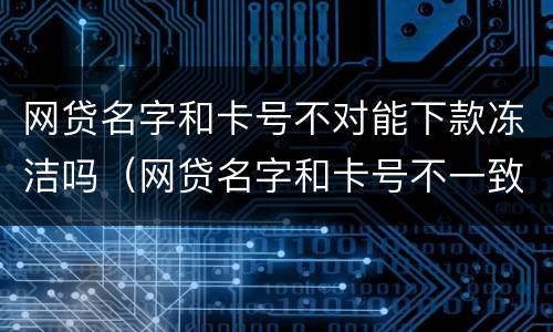 网贷名字和卡号不对能下款冻洁吗（网贷名字和卡号不一致会放款成功吗）