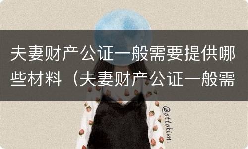 夫妻财产公证一般需要提供哪些材料（夫妻财产公证一般需要提供哪些材料和手续）