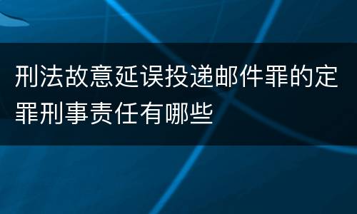 刑法故意延误投递邮件罪的定罪刑事责任有哪些