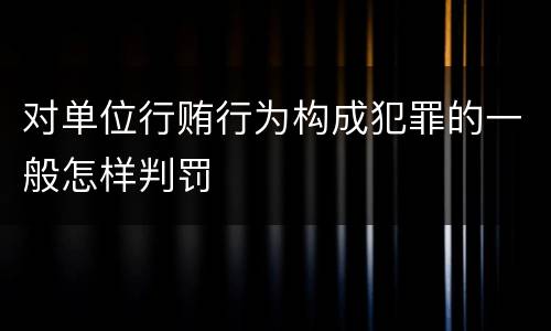 对单位行贿行为构成犯罪的一般怎样判罚