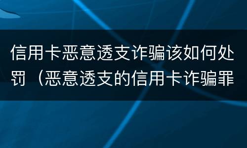 信用卡恶意透支诈骗该如何处罚（恶意透支的信用卡诈骗罪）
