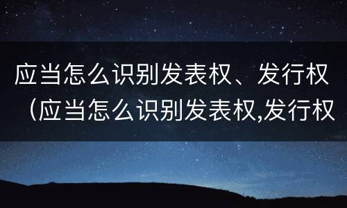 应当怎么识别发表权、发行权（应当怎么识别发表权,发行权）