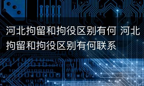 河北拘留和拘役区别有何 河北拘留和拘役区别有何联系