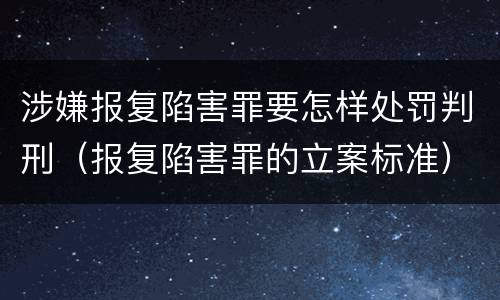涉嫌报复陷害罪要怎样处罚判刑（报复陷害罪的立案标准）