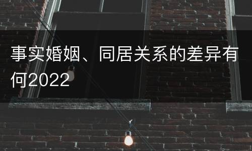 事实婚姻、同居关系的差异有何2022