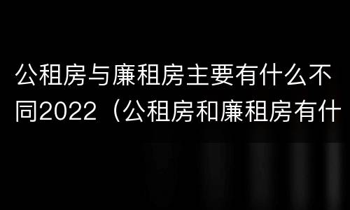 公租房与廉租房主要有什么不同2022（公租房和廉租房有什么不同?）